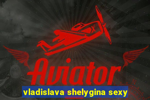 vladislava shelygina sexy